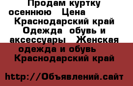 Продам куртку осеннюю › Цена ­ 1 000 - Краснодарский край Одежда, обувь и аксессуары » Женская одежда и обувь   . Краснодарский край